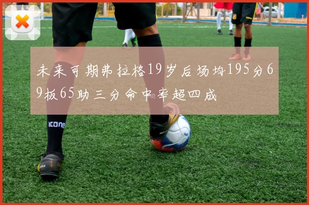 未来可期弗拉格19岁后场均195分69板65助三分命中率超四成