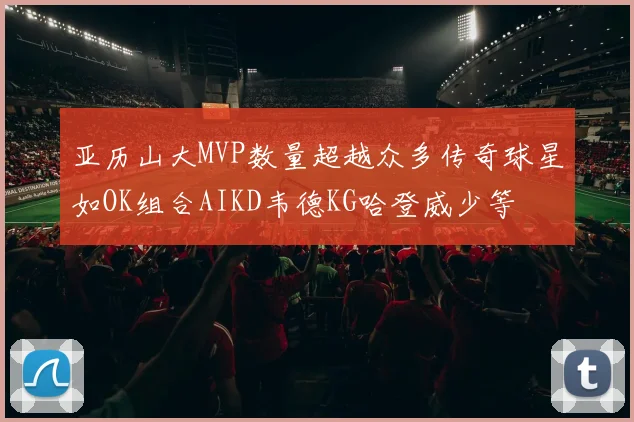 亚历山大MVP数量超越众多传奇球星如OK组合AIKD韦德KG哈登威少等