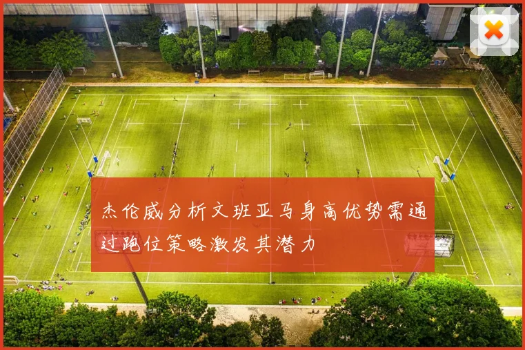 杰伦威分析文班亚马身高优势需通过跑位策略激发其潜力