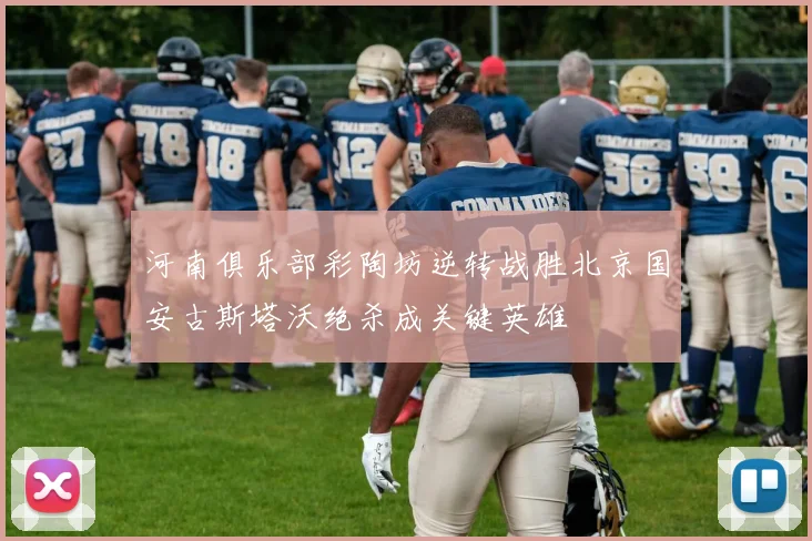 河南俱乐部彩陶坊逆转战胜北京国安古斯塔沃绝杀成关键英雄