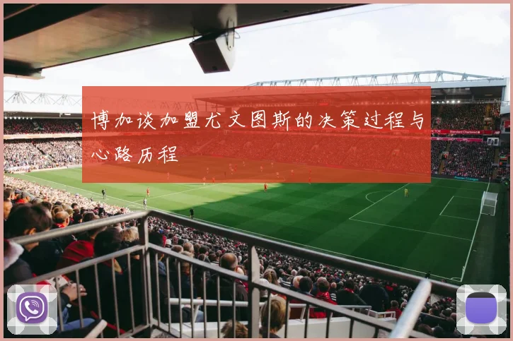 博加谈加盟尤文图斯的决策过程与心路历程