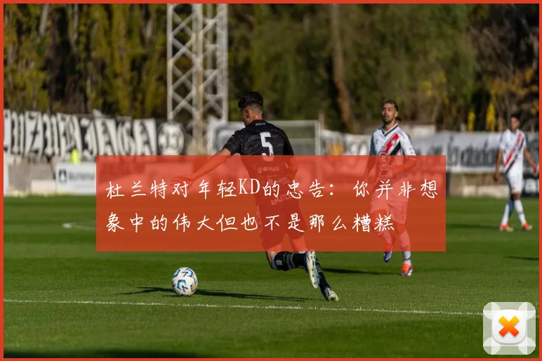 杜兰特对年轻KD的忠告：你并非想象中的伟大但也不是那么糟糕