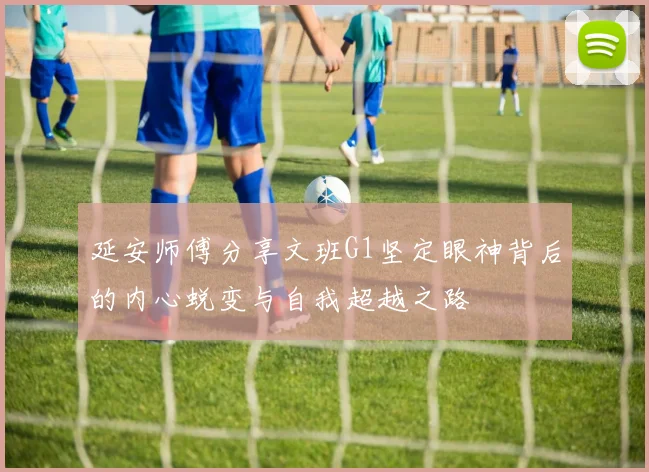 延安师傅分享文班G1坚定眼神背后的内心蜕变与自我超越之路