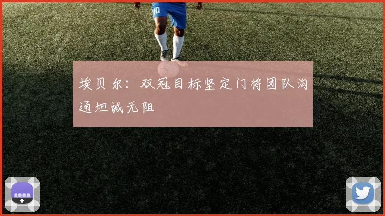 埃贝尔：双冠目标坚定门将团队沟通坦诚无阻