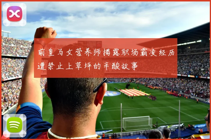 前皇马女营养师揭露职场霸凌经历遭禁止上草坪的辛酸故事