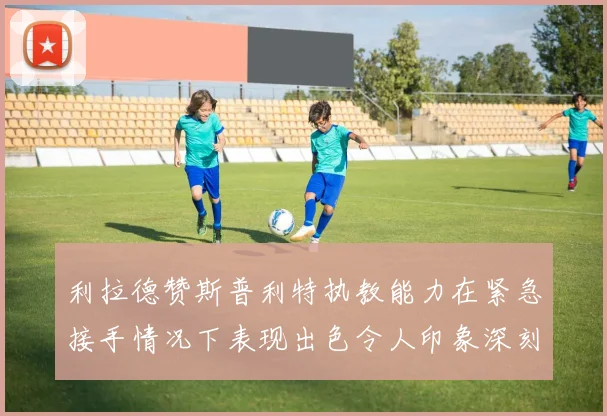 利拉德赞斯普利特执教能力在紧急接手情况下表现出色令人印象深刻
