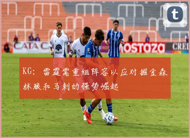 KG：雷霆需重组阵容以应对掘金森林狼和马刺的强势崛起