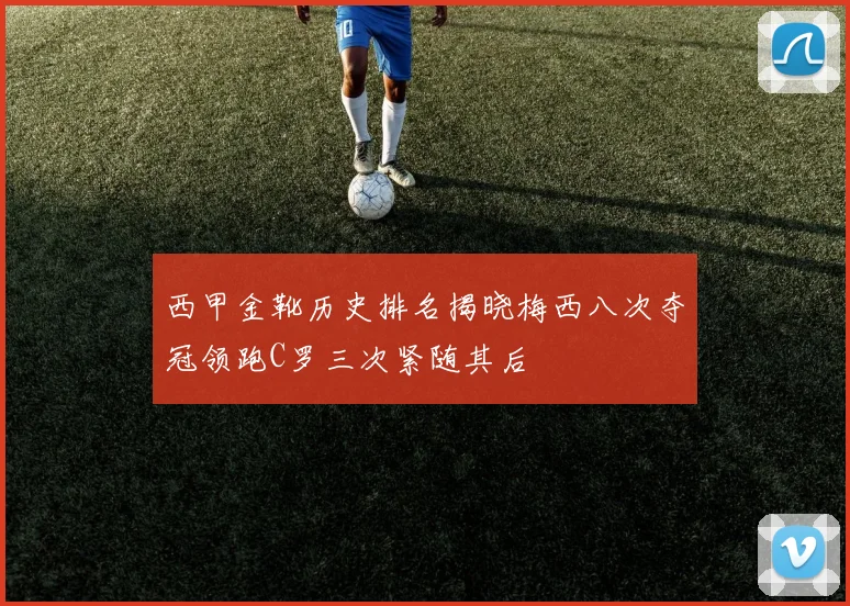 西甲金靴历史排名揭晓梅西八次夺冠领跑C罗三次紧随其后