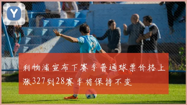 利物浦宣布下赛季普通球票价格上涨327到28赛季将保持不变