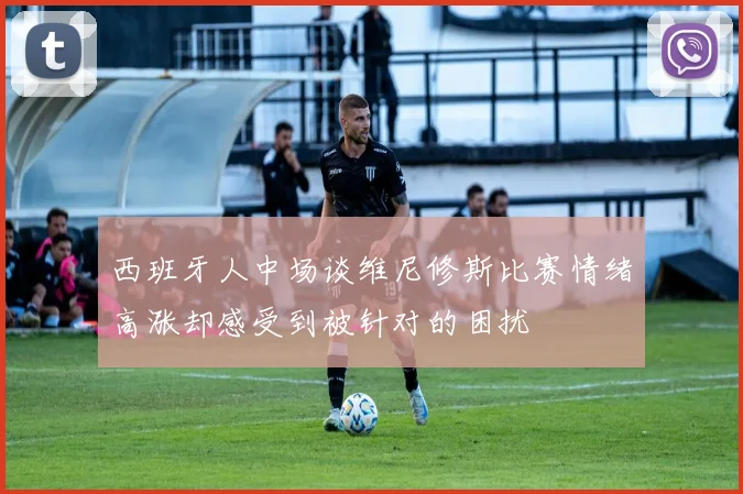 西班牙人中场谈维尼修斯比赛情绪高涨却感受到被针对的困扰
