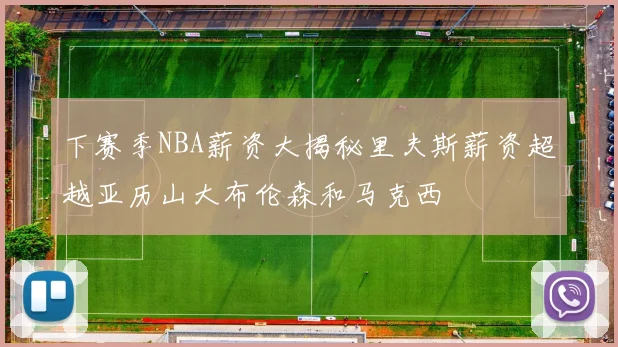 下赛季NBA薪资大揭秘里夫斯薪资超越亚历山大布伦森和马克西