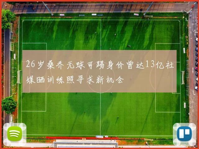26岁桑乔无球可踢身价曾达13亿社媒晒训练照寻求新机会